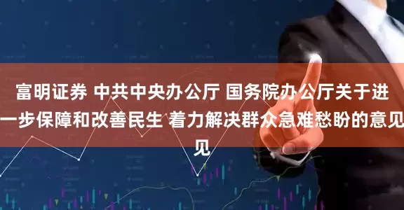 富明证券 中共中央办公厅 国务院办公厅关于进一步保障和改善民生 着力解决群众急难愁盼的意见