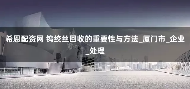 希恩配资网 钨绞丝回收的重要性与方法_厦门市_企业_处理