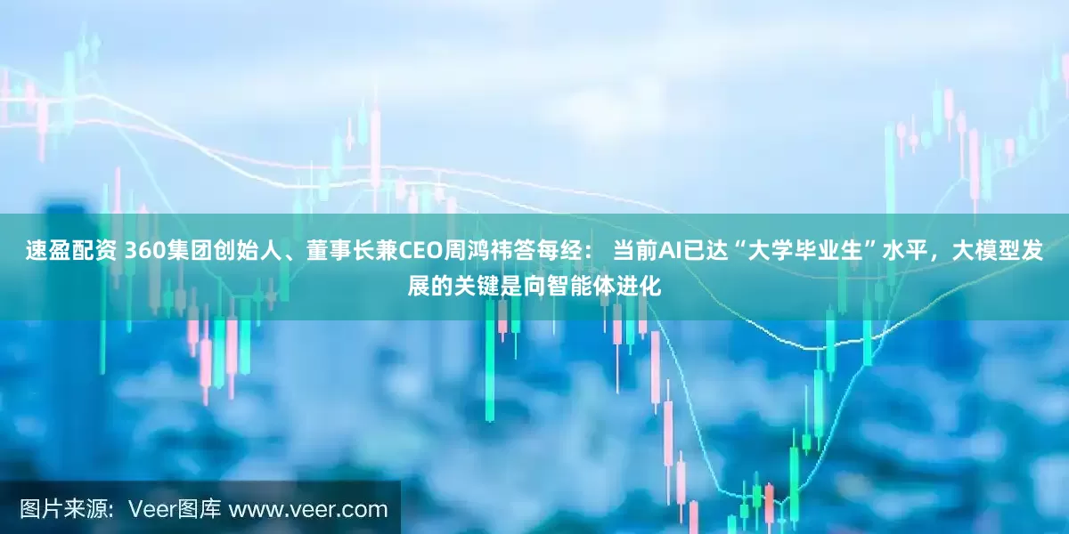 速盈配资 360集团创始人、董事长兼CEO周鸿祎答每经： 当前AI已达“大学毕业生”水平，大模型发展的关键是向智能体进化