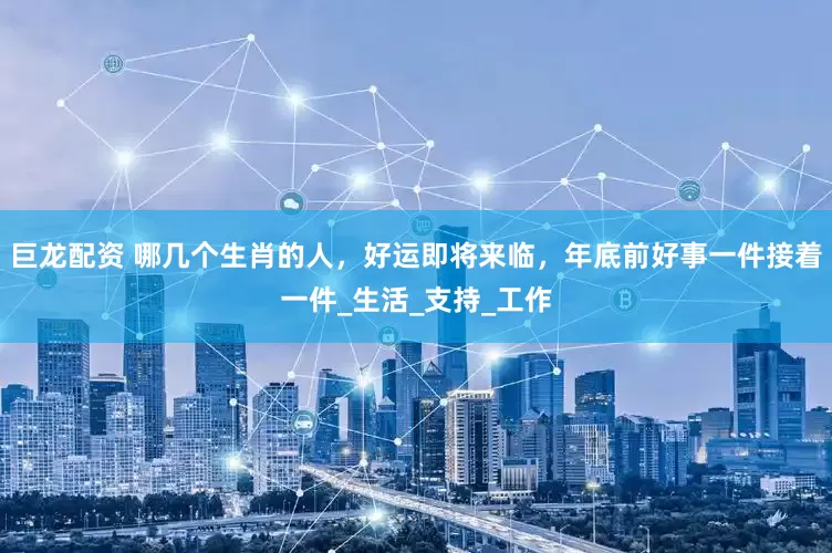 巨龙配资 哪几个生肖的人，好运即将来临，年底前好事一件接着一件_生活_支持_工作