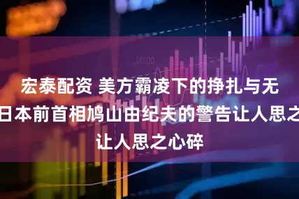 宏泰配资 美方霸凌下的挣扎与无奈，日本前首相鸠山由纪夫的警告让人思之心碎