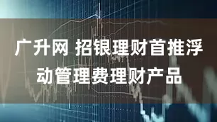 广升网 招银理财首推浮动管理费理财产品