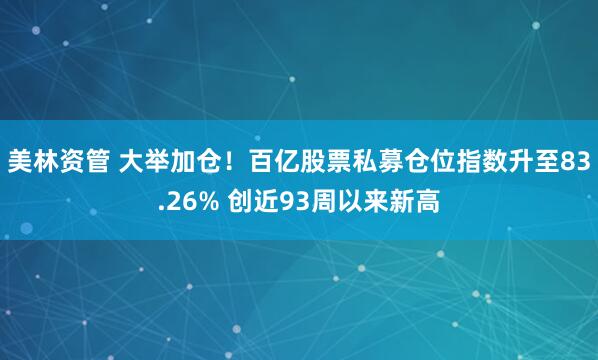 美林资管 大举加仓！百亿股票私募仓位指数升至83.26% 创近93周以来新高