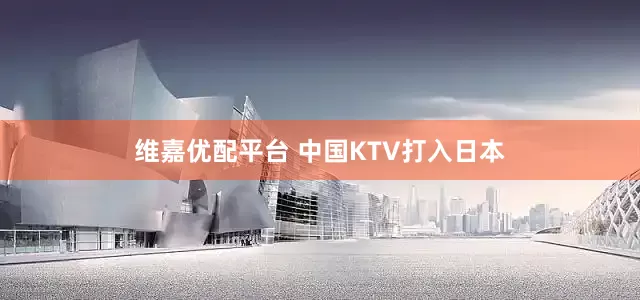维嘉优配平台 中国KTV打入日本