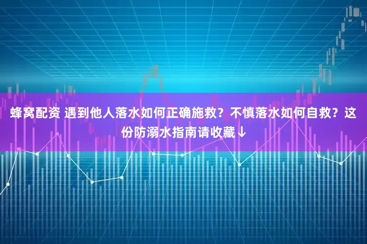 蜂窝配资 遇到他人落水如何正确施救？不慎落水如何自救？这份防溺水指南请收藏↓