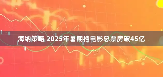 海纳策略 2025年暑期档电影总票房破45亿