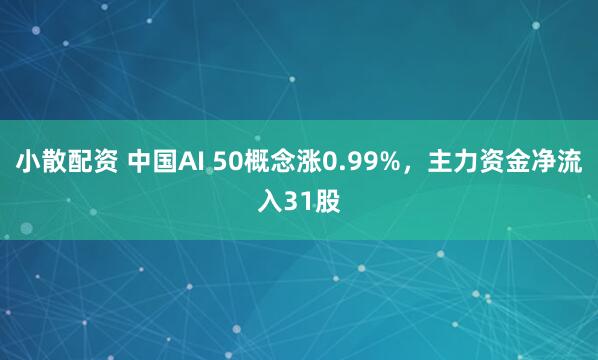 小散配资 中国AI 50概念涨0.99%,主力资金净流入31股