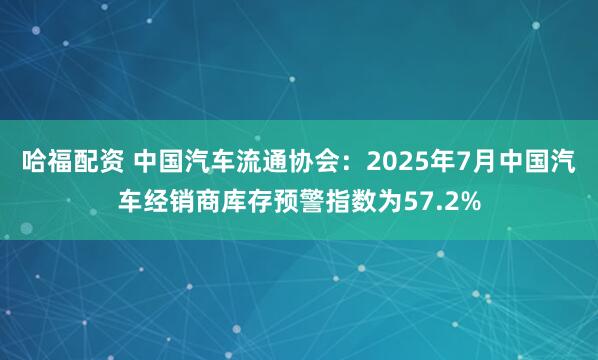 哈福配资 中国汽车流通协会：2025年7月中国汽车经销商库存预警指数为57.2%