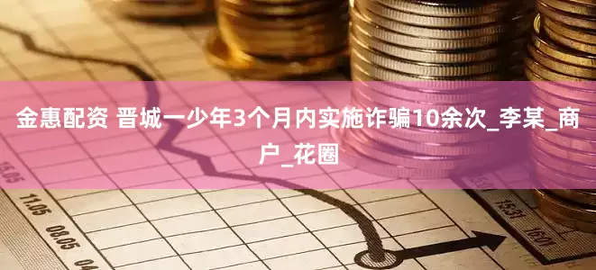 金惠配资 晋城一少年3个月内实施诈骗10余次_李某_商户_花圈