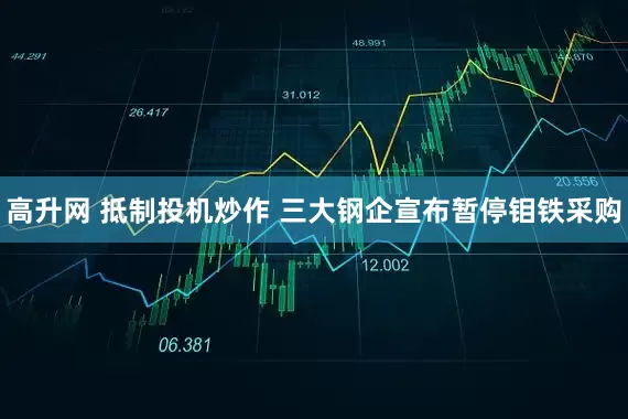 高升网 抵制投机炒作 三大钢企宣布暂停钼铁采购