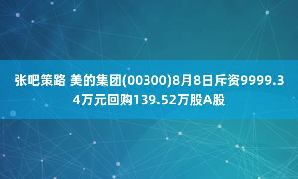 张吧策路 美的集团(00300)8月8日斥资9999.34万元回购139.52万股A股