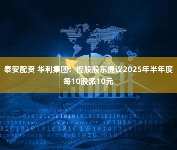 泰安配资 华利集团：控股股东提议2025年半年度每10股派10元