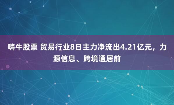 嗨牛股票 贸易行业8日主力净流出4.21亿元，力源信息、跨境通居前