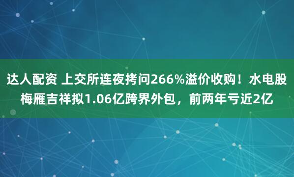 达人配资 上交所连夜拷问266%溢价收购！水电股梅雁吉祥拟1.06亿跨界外包，前两年亏近2亿