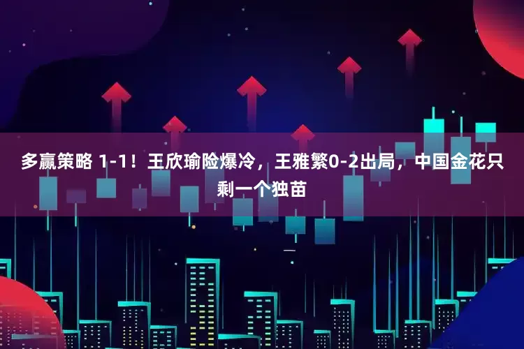 多赢策略 1-1！王欣瑜险爆冷，王雅繁0-2出局，中国金花只剩一个独苗
