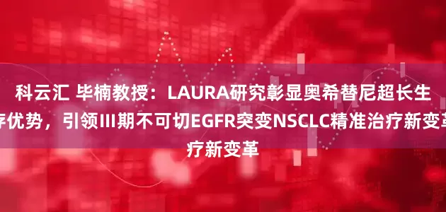 科云汇 毕楠教授：LAURA研究彰显奥希替尼超长生存优势，引领Ⅲ期不可切EGFR突变NSCLC精准治疗新变革