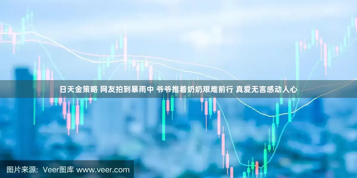 日天金策略 网友拍到暴雨中 爷爷推着奶奶艰难前行 真爱无言感动人心
