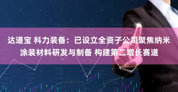 达道宝 科力装备：已设立全资子公司聚焦纳米涂装材料研发与制备 构建第二增长赛道