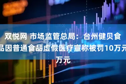 双悦网 市场监管总局：台州健贝食品因普通食品虚假医疗宣称被罚10万元