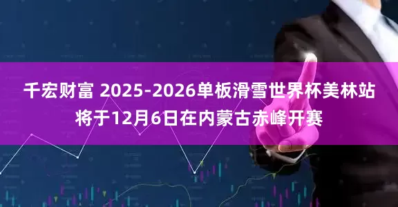 千宏财富 2025-2026单板滑雪世界杯美林站将于12月6日在内蒙古赤峰开赛