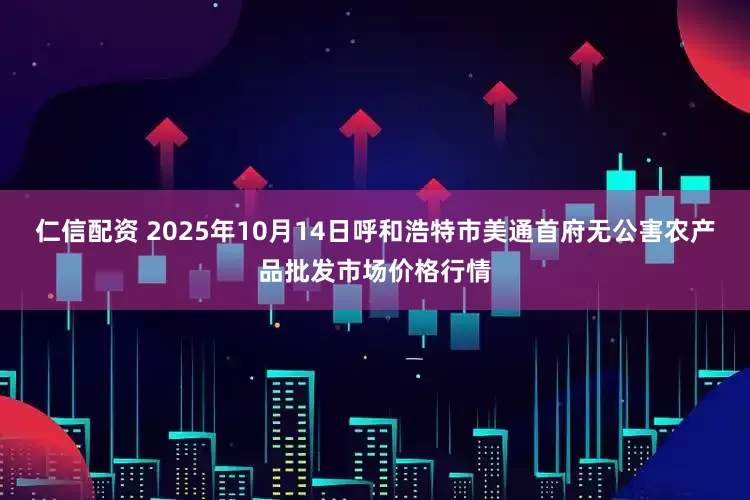 仁信配资 2025年10月14日呼和浩特市美通首府无公害农产品批发市场价格行情
