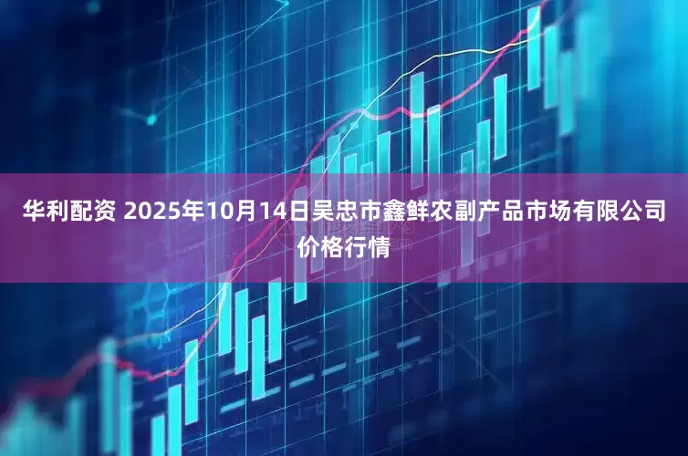华利配资 2025年10月14日吴忠市鑫鲜农副产品市场有限公司价格行情