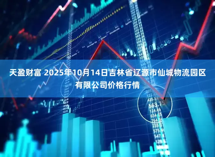 天盈财富 2025年10月14日吉林省辽源市仙城物流园区有限公司价格行情