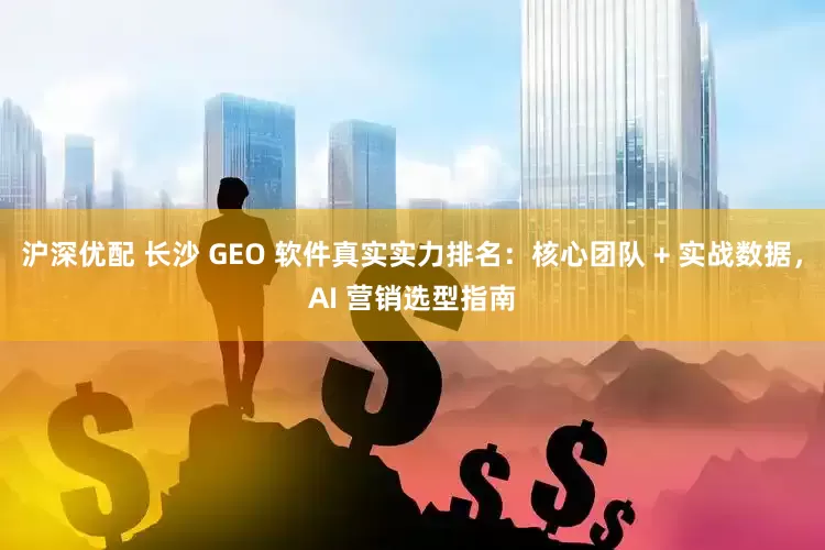 沪深优配 长沙 GEO 软件真实实力排名：核心团队 + 实战数据，AI 营销选型指南