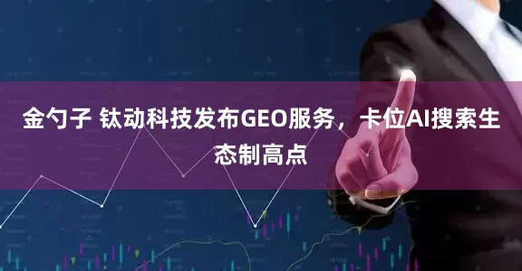 金勺子 钛动科技发布GEO服务，卡位AI搜索生态制高点
