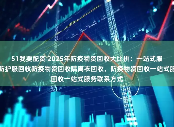 51我要配资 2025年防疫物资回收大比拼：一站式服务谁称王？防护服回收防疫物资回收隔离衣回收，防疫物资回收一站式服务联系方式