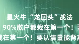 星火牛 “龙回头”战法三大陷阱，90%散户都栽在第一个！要认清量能背离