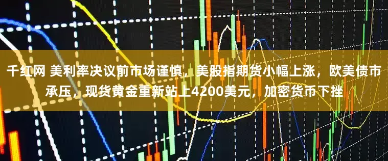 千红网 美利率决议前市场谨慎，美股指期货小幅上涨，欧美债市承压，现货黄金重新站上4200美元，加密货币下挫