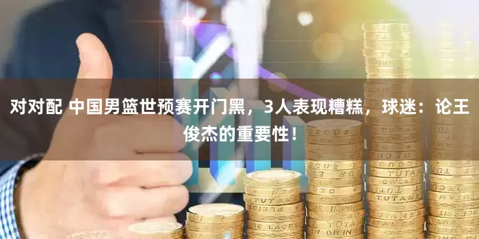 对对配 中国男篮世预赛开门黑，3人表现糟糕，球迷：论王俊杰的重要性！