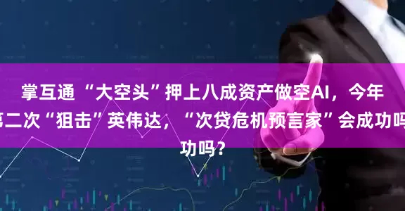 掌互通 “大空头”押上八成资产做空AI，今年第二次“狙击”英伟达，“次贷危机预言家”会成功吗？