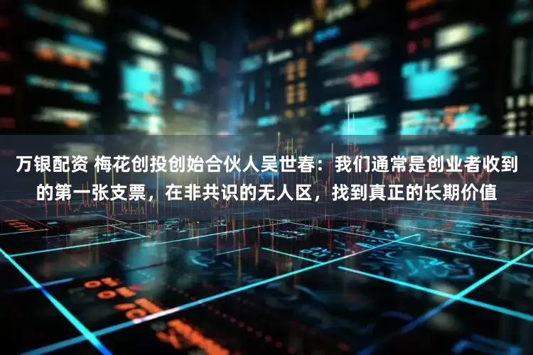 万银配资 梅花创投创始合伙人吴世春：我们通常是创业者收到的第一张支票，在非共识的无人区，找到真正的长期价值