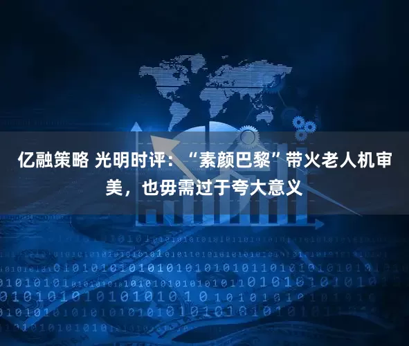亿融策略 光明时评:“素颜巴黎”带火老人机审美,也毋需过于夸大意义