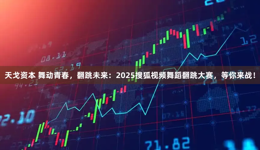 天戈资本 舞动青春,翻跳未来:2025搜狐视频舞蹈翻跳大赛,等你来战!