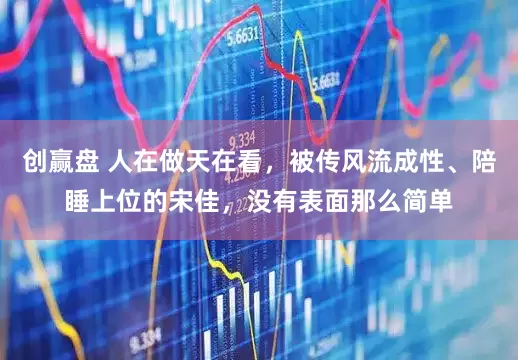 创赢盘 人在做天在看，被传风流成性、陪睡上位的宋佳，没有表面那么简单