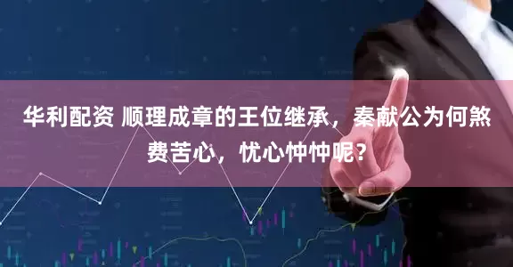 华利配资 顺理成章的王位继承，秦献公为何煞费苦心，忧心忡忡呢？