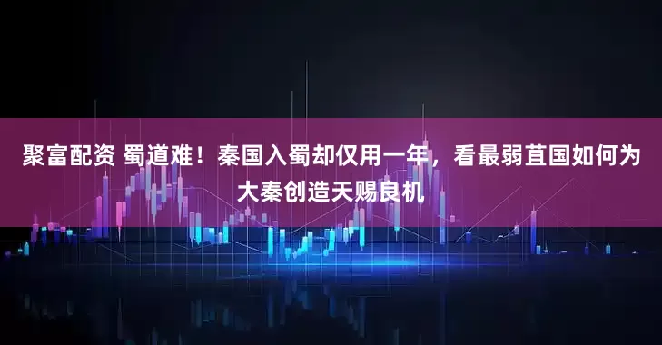 聚富配资 蜀道难！秦国入蜀却仅用一年，看最弱苴国如何为大秦创造天赐良机