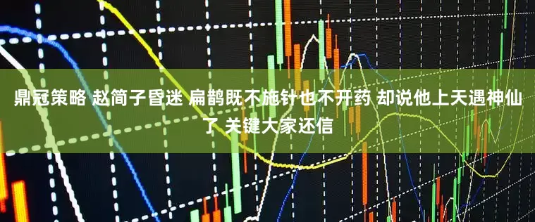 鼎冠策略 赵简子昏迷 扁鹊既不施针也不开药 却说他上天遇神仙了 关键大家还信
